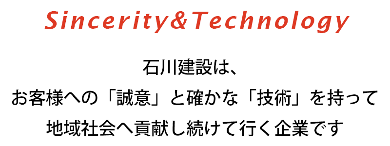 Sincerity＆Technology/石川建設は、お客様への「誠意」と確かな「技術」を持って地域社会へ貢献し続けて行く企業です